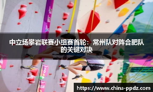 中立场攀岩联赛小组赛首轮：常州队对阵合肥队的关键对决