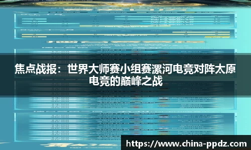 焦点战报：世界大师赛小组赛漯河电竞对阵太原电竞的巅峰之战