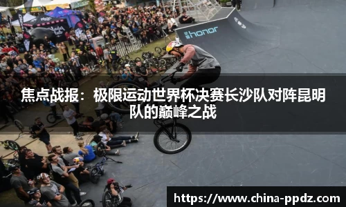 焦点战报：极限运动世界杯决赛长沙队对阵昆明队的巅峰之战