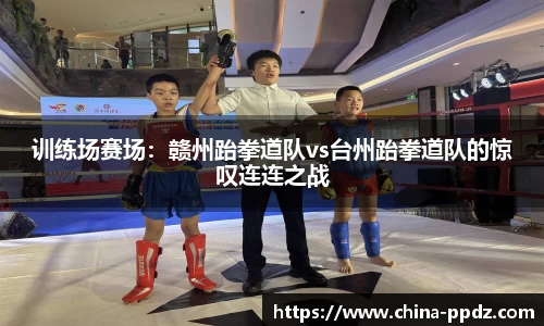 训练场赛场：赣州跆拳道队vs台州跆拳道队的惊叹连连之战
