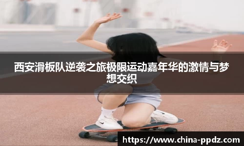 西安滑板队逆袭之旅极限运动嘉年华的激情与梦想交织