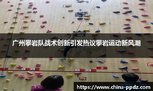 广州攀岩队战术创新引发热议攀岩运动新风潮