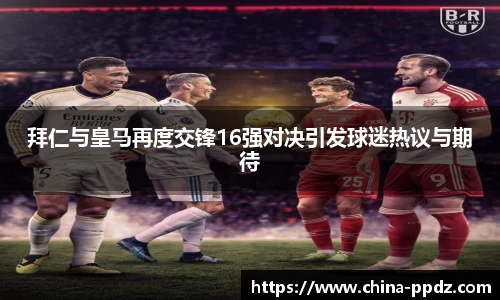 拜仁与皇马再度交锋16强对决引发球迷热议与期待