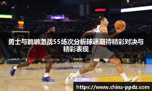 勇士与鹈鹕激战55场次分析球迷期待精彩对决与精彩表现