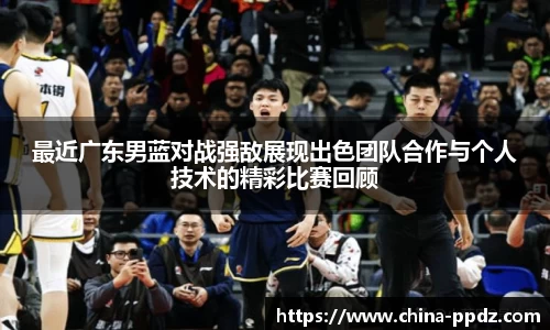 最近广东男蓝对战强敌展现出色团队合作与个人技术的精彩比赛回顾