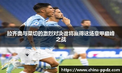 拉齐奥与菜切的激烈对决谁将赢得这场意甲巅峰之战